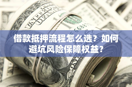 济南借款抵押流程怎么选？如何避坑风险保障权益？