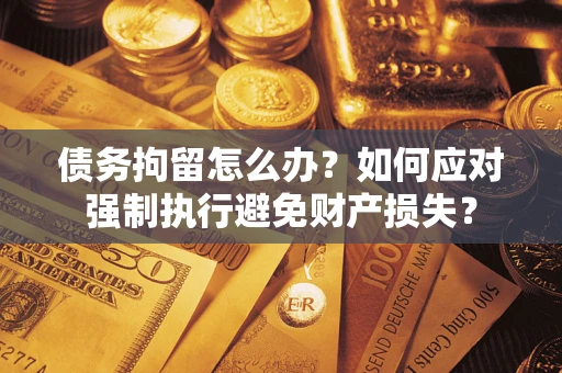 济南债务拘留怎么办？如何应对强制执行避免财产损失？