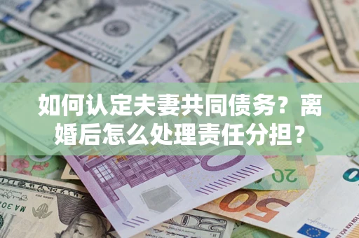 济南如何认定夫妻共同债务？离婚后怎么处理责任分担？