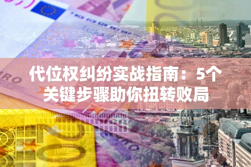 济南代位权纠纷实战指南：5个关键步骤助你扭转败局