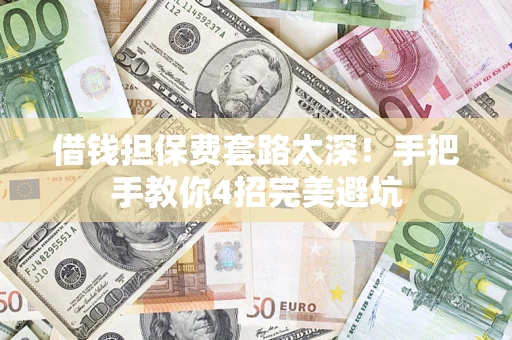 济南借钱担保费套路太深！手把手教你4招完美避坑