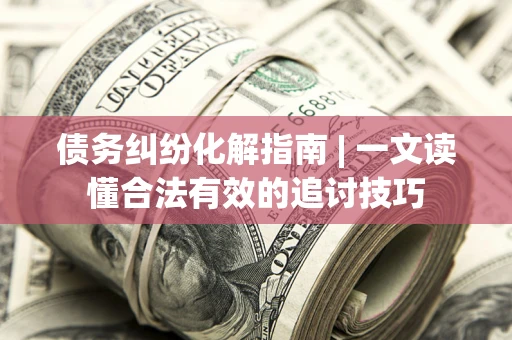 济南债务纠纷化解指南 | 一文读懂合法有效的追讨技巧