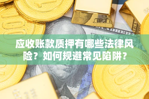 济南应收账款质押有哪些法律风险？如何规避常见陷阱？