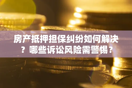 济南房产抵押担保纠纷如何解决？哪些诉讼风险需警惕？