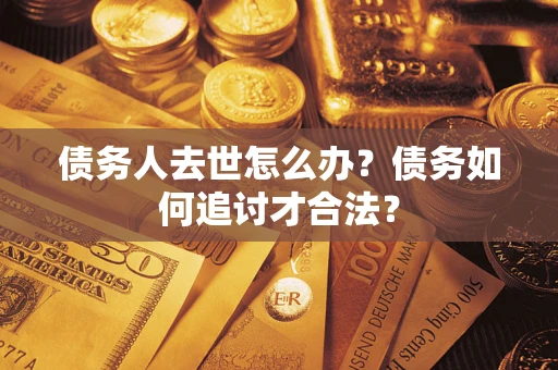 济南债务人去世怎么办？债务如何追讨才合法？