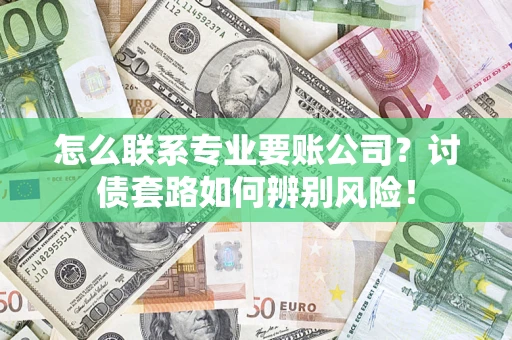 济南怎么联系专业要账公司？讨债套路如何辨别风险！