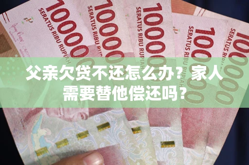 济南父亲欠贷不还怎么办？家人需要替他偿还吗？