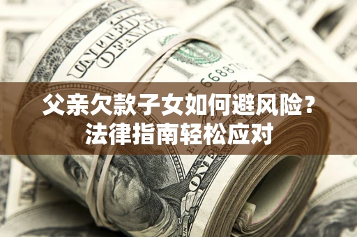 济南父亲欠款子女如何避风险？法律指南轻松应对