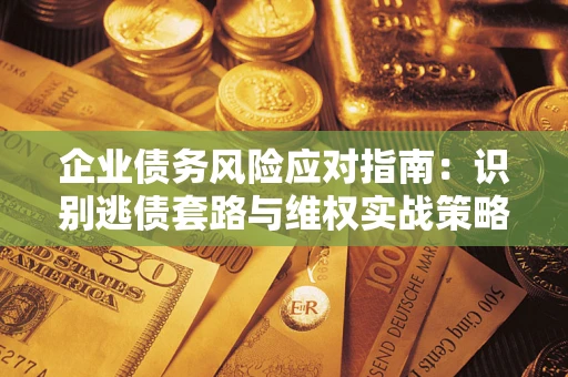 济南企业债务风险应对指南：识别逃债套路与维权实战策略