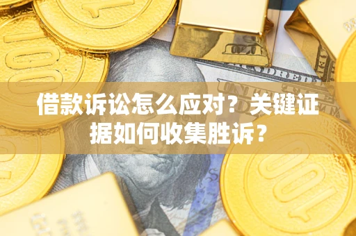 济南借款诉讼怎么应对？关键证据如何收集胜诉？