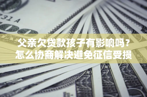济南父亲欠贷款孩子有影响吗？怎么协商解决避免征信受损？