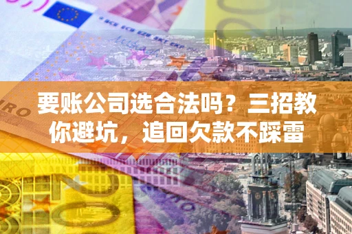 济南要账公司选合法吗？三招教你避坑，追回欠款不踩雷