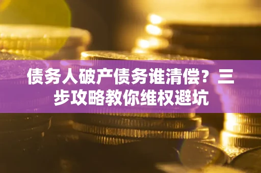 济南债务人破产债务谁清偿?三步攻略教你维权避坑 济南债务人破产债务谁清偿?三步攻略教你维权避坑