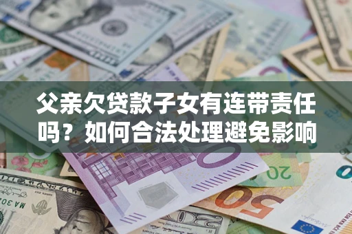 济南父亲欠贷款子女有连带责任吗？如何合法处理避免影响？