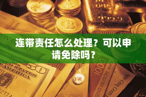 济南连带责任怎么处理？可以申请免除吗？
