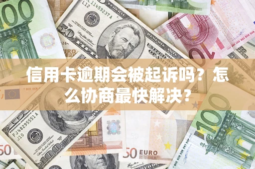 济南信用卡逾期会被起诉吗？怎么协商最快解决？