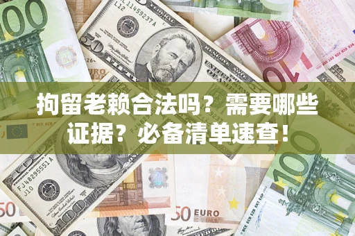 济南拘留老赖合法吗？需要哪些证据？必备清单速查！