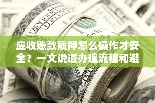 济南应收账款质押怎么操作才安全？一文说透办理流程和避险绝招