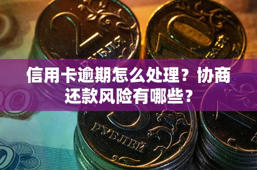 济南信用卡逾期怎么处理？协商还款风险有哪些？